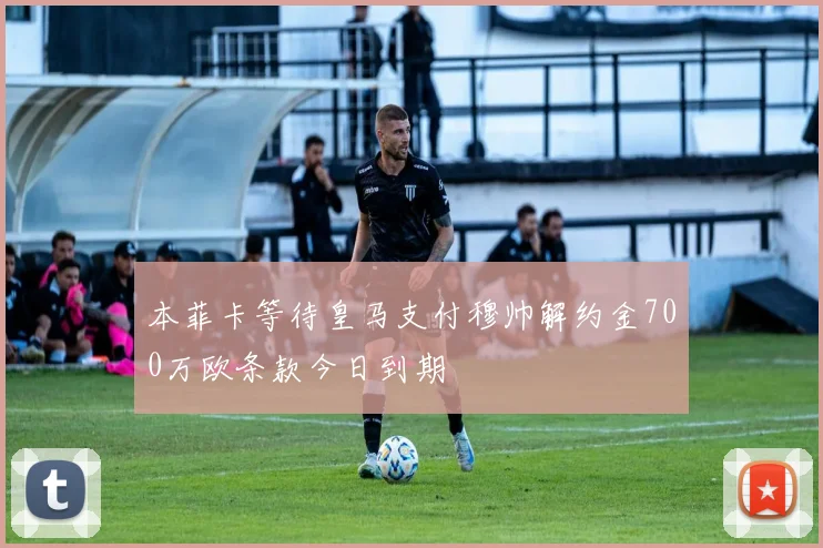 本菲卡等待皇马支付穆帅解约金700万欧条款今日到期