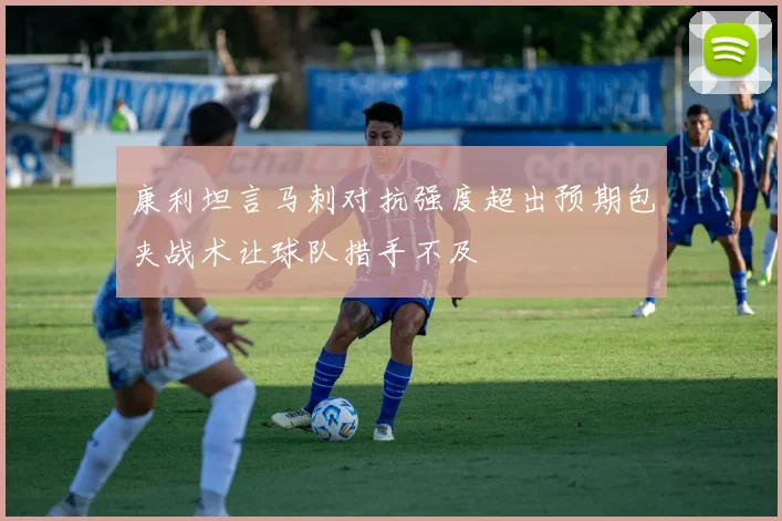 康利坦言马刺对抗强度超出预期包夹战术让球队措手不及