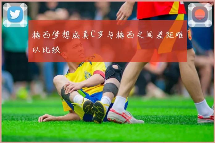 梅西梦想成真C罗与梅西之间差距难以比较