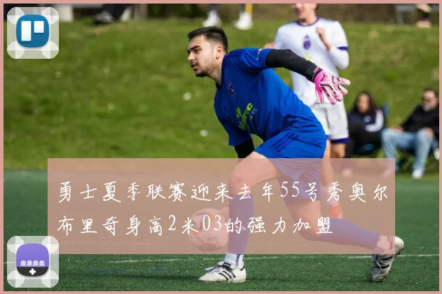 勇士夏季联赛迎来去年55号秀奥尔布里奇身高2米03的强力加盟