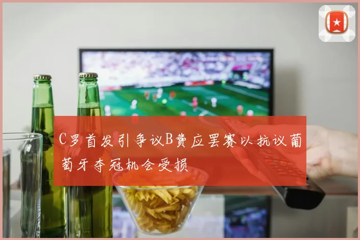 C罗首发引争议B费应罢赛以抗议葡萄牙夺冠机会受损