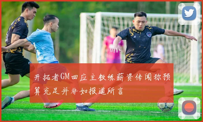 开拓者GM回应主教练薪资传闻称预算充足并非如报道所言