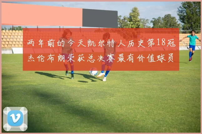 两年前的今天凯尔特人历史第18冠杰伦布朗荣获总决赛最有价值球员