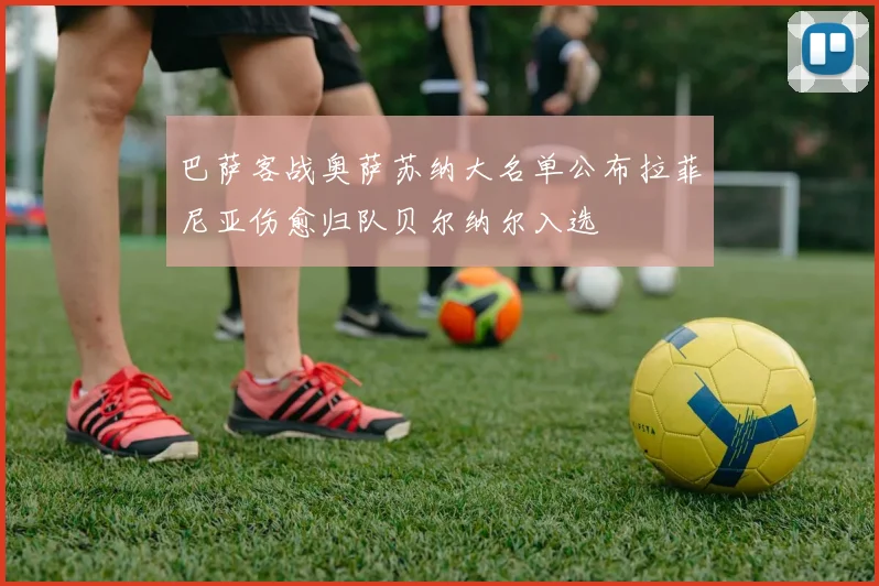 巴萨客战奥萨苏纳大名单公布拉菲尼亚伤愈归队贝尔纳尔入选