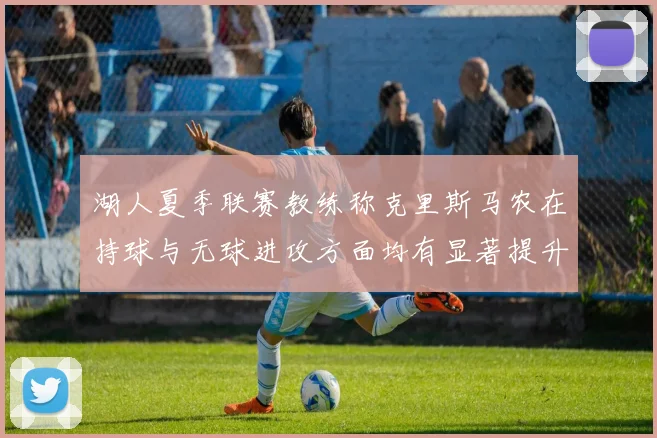 湖人夏季联赛教练称克里斯马农在持球与无球进攻方面均有显著提升