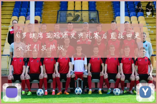 C罗缺席亚冠颁奖典礼赛后直接回更衣室引发热议