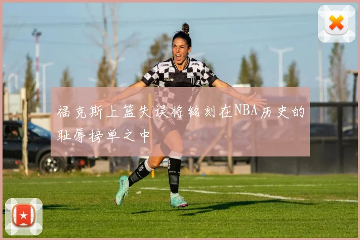 福克斯上篮失误将铭刻在NBA历史的耻辱榜单之中