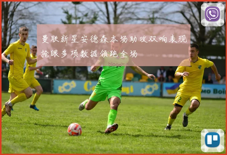 曼联新星安德森本场助攻双响表现抢眼多项数据领跑全场