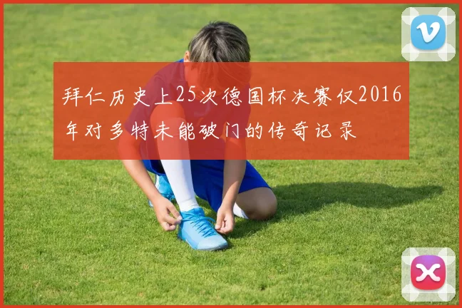 拜仁历史上25次德国杯决赛仅2016年对多特未能破门的传奇记录
