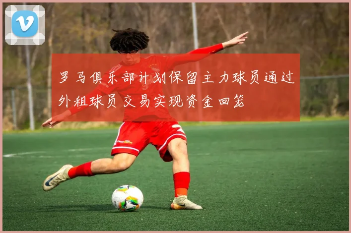 罗马俱乐部计划保留主力球员通过外租球员交易实现资金回笼