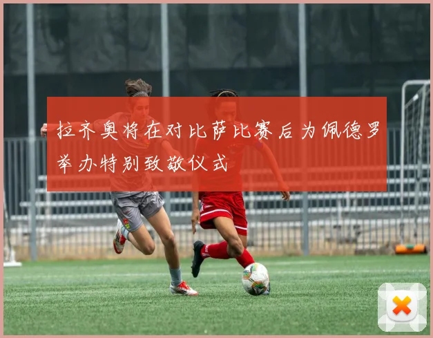 拉齐奥将在对比萨比赛后为佩德罗举办特别致敬仪式