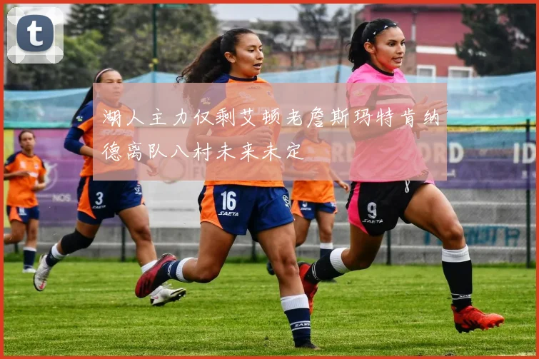 湖人主力仅剩艾顿老詹斯玛特肯纳德离队八村未来未定