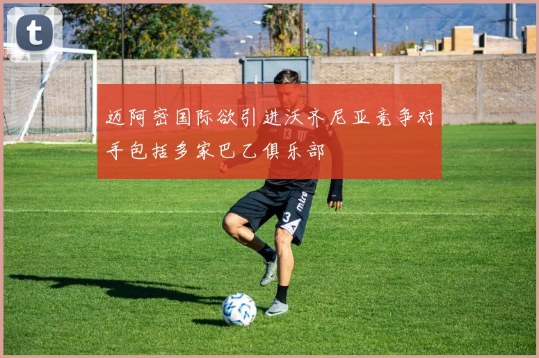迈阿密国际欲引进沃齐尼亚竞争对手包括多家巴乙俱乐部