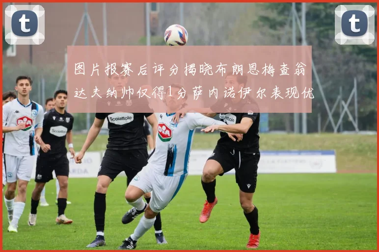 图片报赛后评分揭晓布朗恩梅查翁达夫纳帅仅得1分萨内诺伊尔表现优异获3分