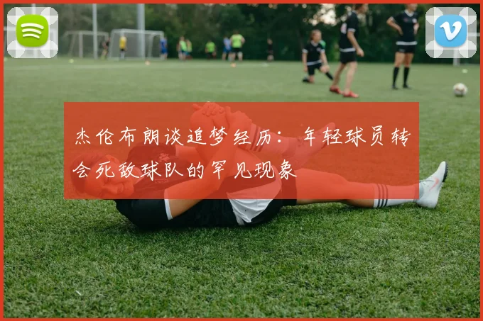 杰伦布朗谈追梦经历：年轻球员转会死敌球队的罕见现象