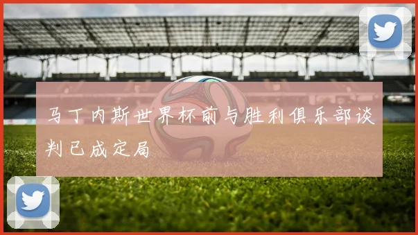 马丁内斯世界杯前与胜利俱乐部谈判已成定局