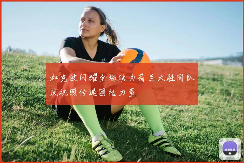 加克波闪耀全场助力荷兰大胜同队庆祝照传递团结力量