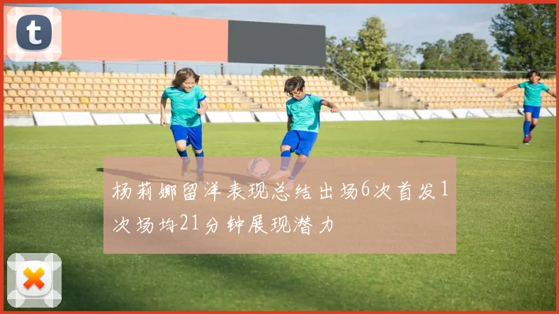 杨莉娜留洋表现总结出场6次首发1次场均21分钟展现潜力