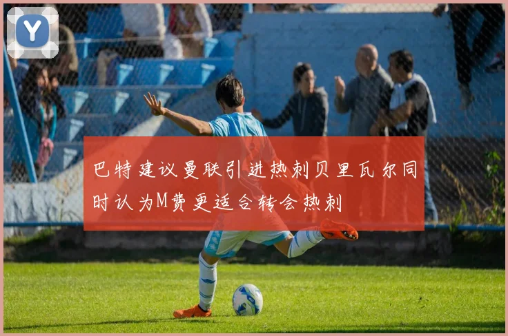 巴特建议曼联引进热刺贝里瓦尔同时认为M费更适合转会热刺