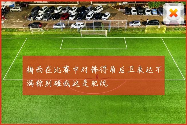 梅西在比赛中对佛得角后卫表达不满称别碰我这是犯规