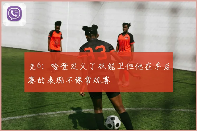 克6：哈登定义了双能卫但他在季后赛的表现不像常规赛