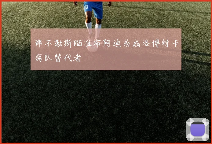 那不勒斯瞄准布阿迪或成洛博特卡离队替代者