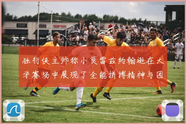 独行侠主帅称小莫雷兹约翰逊在大学赛场中展现了全能拼搏精神与团队奉献精神