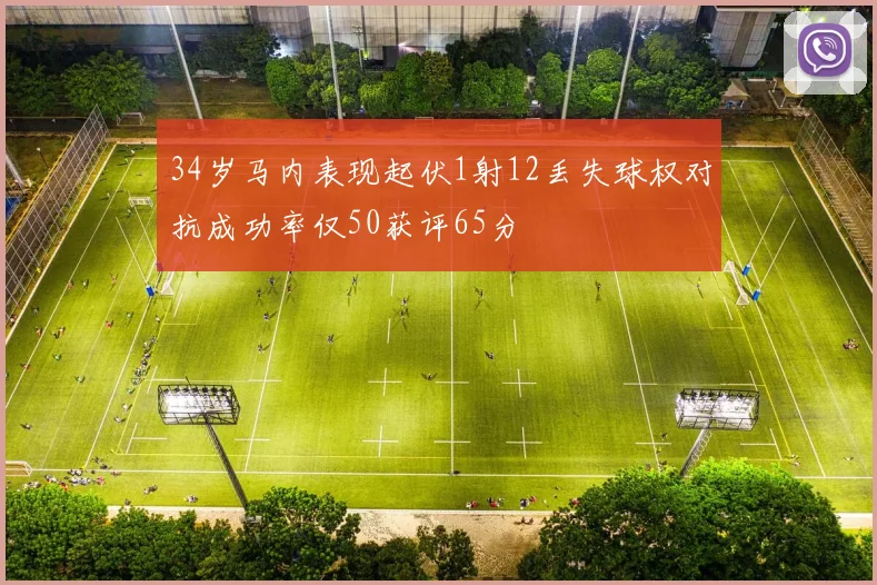 34岁马内表现起伏1射12丢失球权对抗成功率仅50获评65分