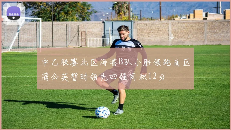 中乙联赛北区海港B队小胜领跑南区蒲公英暂时领先四强同积12分