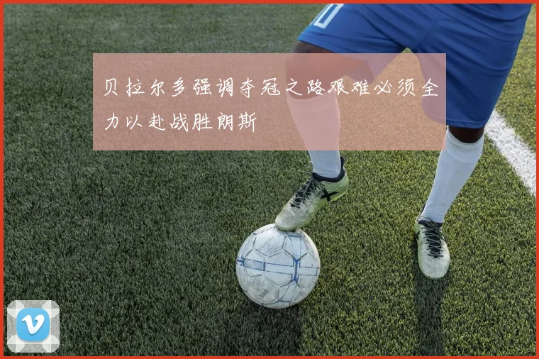 贝拉尔多强调夺冠之路艰难必须全力以赴战胜朗斯