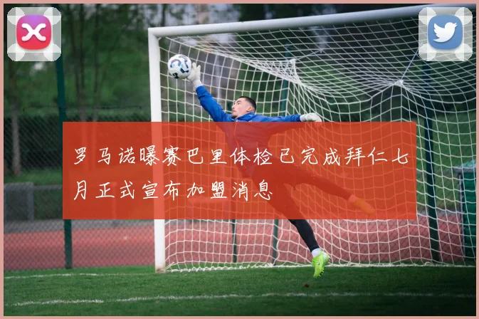 罗马诺曝赛巴里体检已完成拜仁七月正式宣布加盟消息